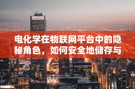 电化学在物联网平台中的隐秘角色，如何安全地储存与传输能量？