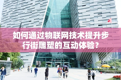 如何通过物联网技术提升步行街雕塑的互动体验？
