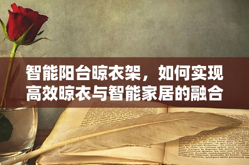 智能阳台晾衣架，如何实现高效晾衣与智能家居的融合？