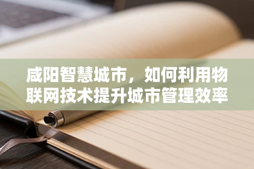 咸阳智慧城市，如何利用物联网技术提升城市管理效率？