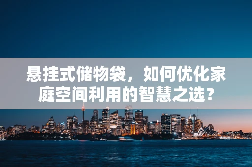 悬挂式储物袋，如何优化家庭空间利用的智慧之选？