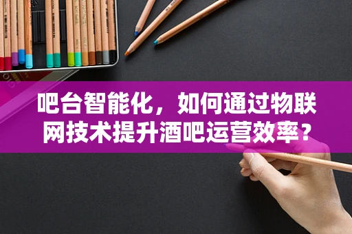 吧台智能化，如何通过物联网技术提升酒吧运营效率？