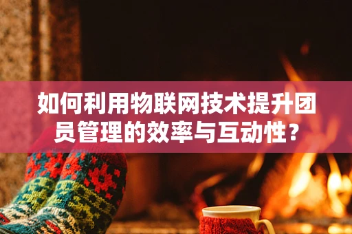 如何利用物联网技术提升团员管理的效率与互动性？