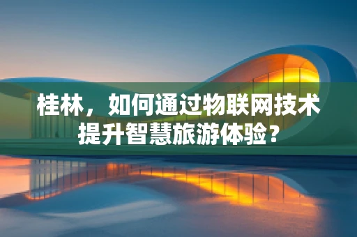 桂林，如何通过物联网技术提升智慧旅游体验？