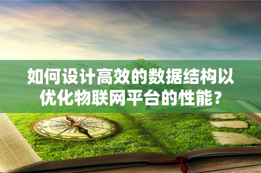 如何设计高效的数据结构以优化物联网平台的性能？