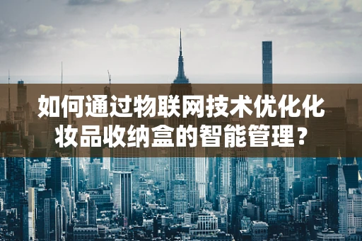 如何通过物联网技术优化化妆品收纳盒的智能管理？