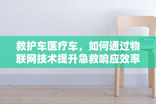救护车医疗车，如何通过物联网技术提升急救响应效率？