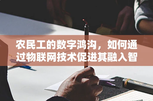 农民工的数字鸿沟，如何通过物联网技术促进其融入智慧城市？
