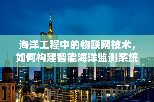海洋工程中的物联网技术，如何构建智能海洋监测系统？