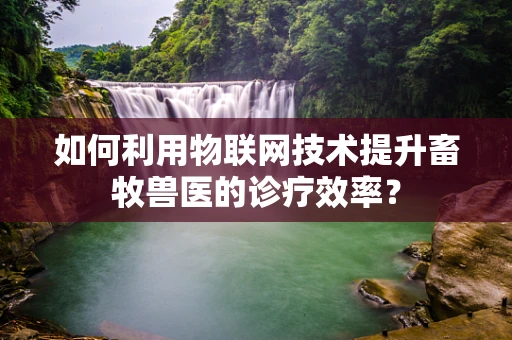 如何利用物联网技术提升畜牧兽医的诊疗效率？