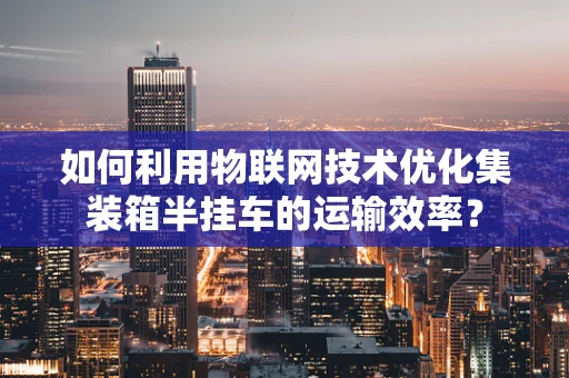 如何利用物联网技术优化集装箱半挂车的运输效率？