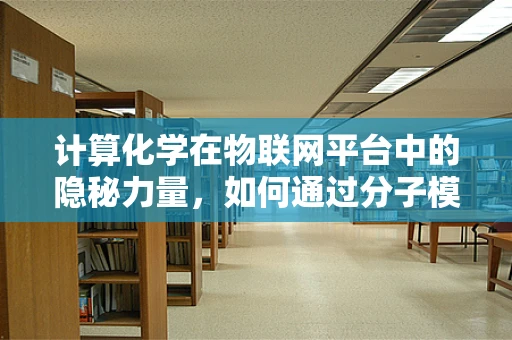 计算化学在物联网平台中的隐秘力量，如何通过分子模拟优化设备性能？