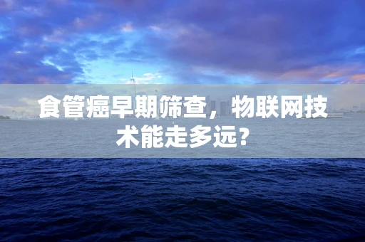 食管癌早期筛查，物联网技术能走多远？
