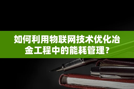 如何利用物联网技术优化冶金工程中的能耗管理？