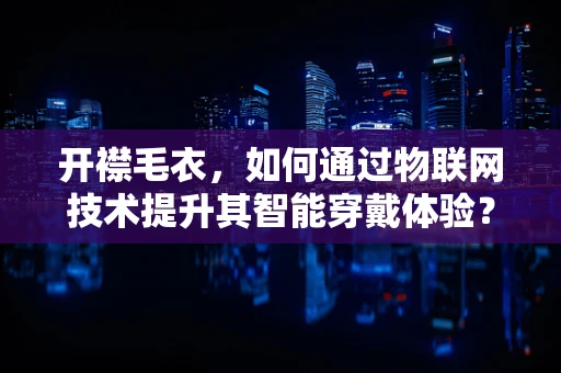 开襟毛衣，如何通过物联网技术提升其智能穿戴体验？