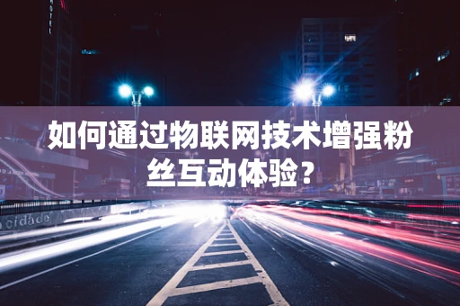 如何通过物联网技术增强粉丝互动体验？
