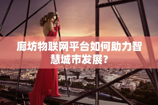 廊坊物联网平台如何助力智慧城市发展？