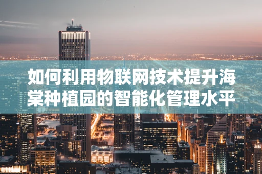 如何利用物联网技术提升海棠种植园的智能化管理水平？