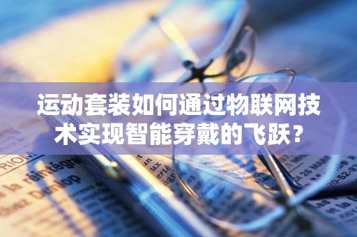 运动套装如何通过物联网技术实现智能穿戴的飞跃？