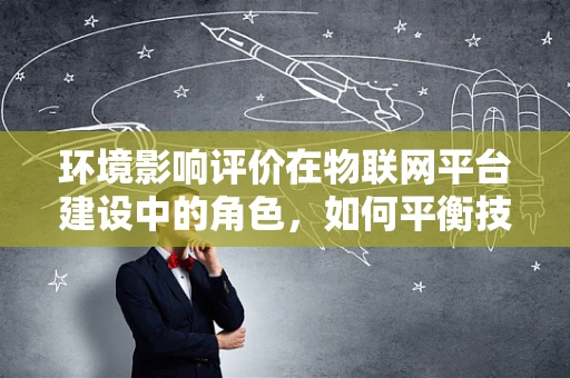 环境影响评价在物联网平台建设中的角色，如何平衡技术进步与生态保护？