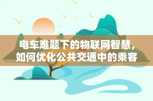 电车难题下的物联网智慧，如何优化公共交通中的乘客体验？
