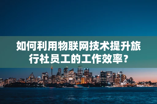 如何利用物联网技术提升旅行社员工的工作效率？