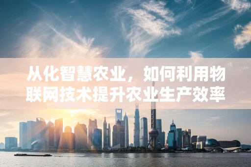 从化智慧农业，如何利用物联网技术提升农业生产效率？