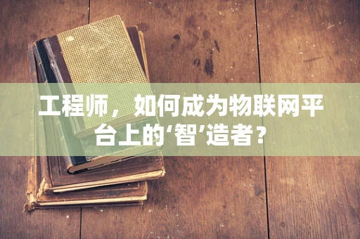 工程师，如何成为物联网平台上的‘智’造者？