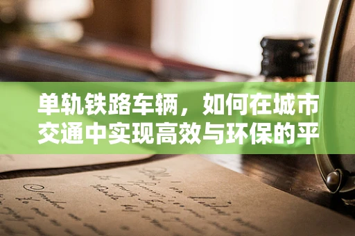 单轨铁路车辆，如何在城市交通中实现高效与环保的平衡？
