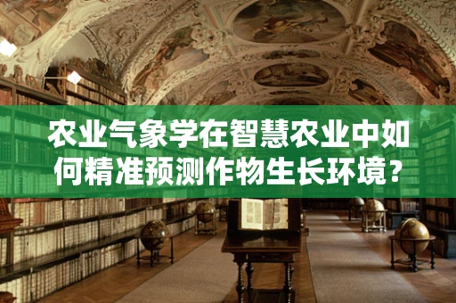 农业气象学在智慧农业中如何精准预测作物生长环境？