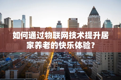 如何通过物联网技术提升居家养老的快乐体验？