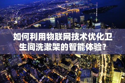 如何利用物联网技术优化卫生间洗漱架的智能体验？
