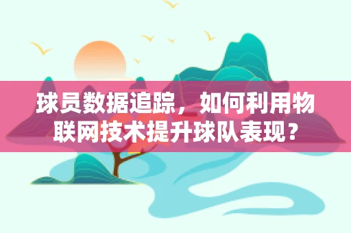 球员数据追踪，如何利用物联网技术提升球队表现？