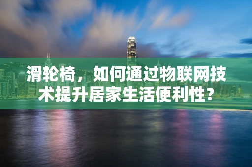 滑轮椅，如何通过物联网技术提升居家生活便利性？