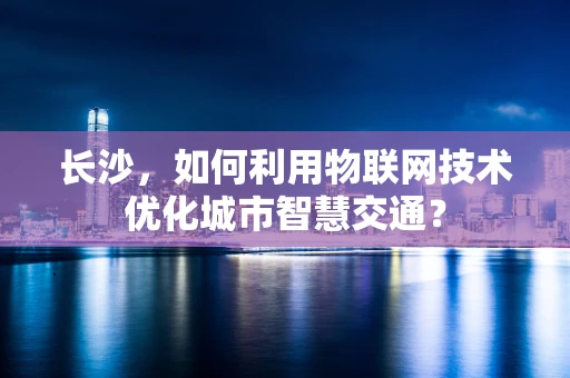 长沙，如何利用物联网技术优化城市智慧交通？