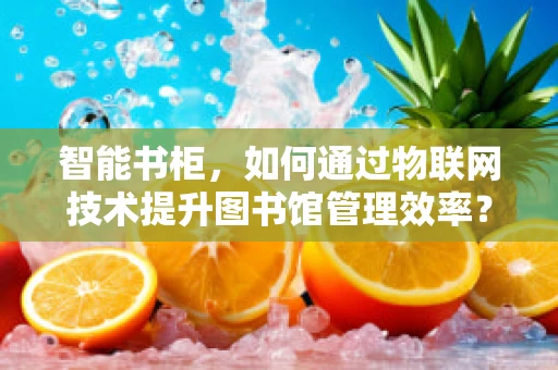 智能书柜，如何通过物联网技术提升图书馆管理效率？
