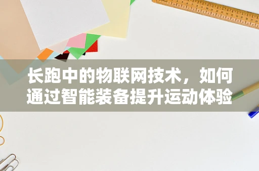 长跑中的物联网技术，如何通过智能装备提升运动体验与安全？