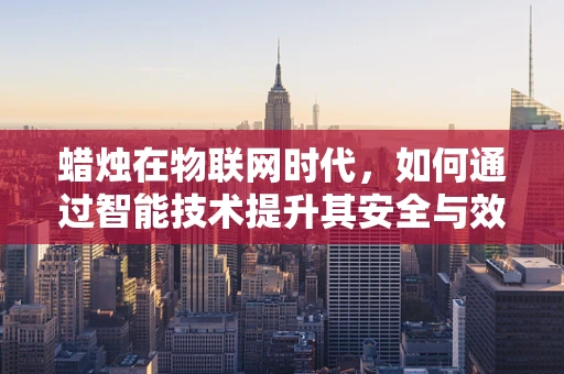 蜡烛在物联网时代，如何通过智能技术提升其安全与效率？