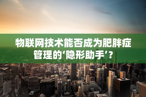 物联网技术能否成为肥胖症管理的‘隐形助手’？
