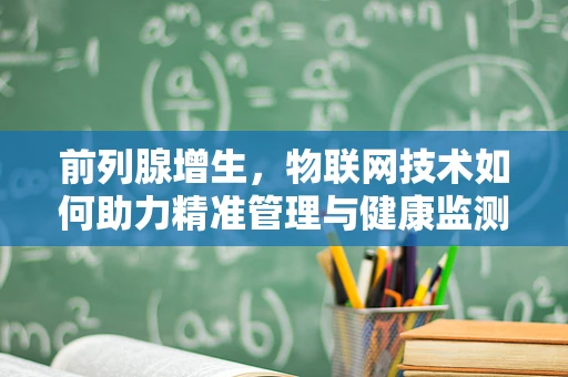 前列腺增生，物联网技术如何助力精准管理与健康监测？