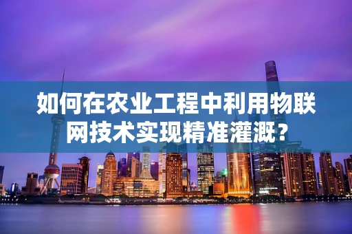 如何在农业工程中利用物联网技术实现精准灌溉？