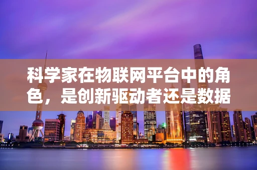 科学家在物联网平台中的角色，是创新驱动者还是数据守护者？