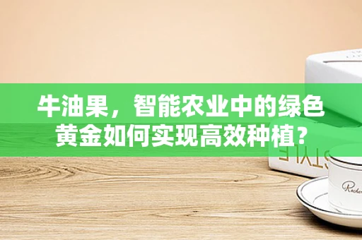 牛油果，智能农业中的绿色黄金如何实现高效种植？