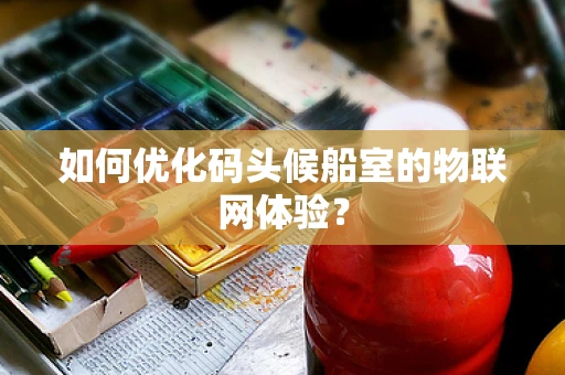 如何优化码头候船室的物联网体验？