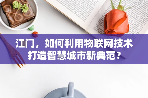 江门，如何利用物联网技术打造智慧城市新典范？