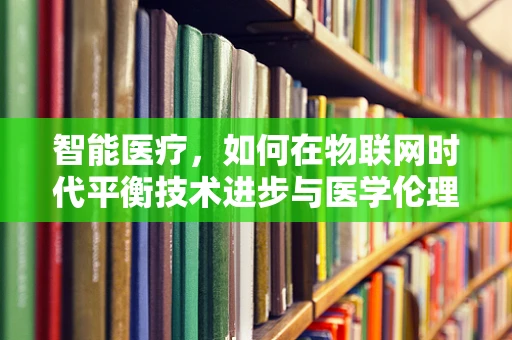 智能医疗，如何在物联网时代平衡技术进步与医学伦理？