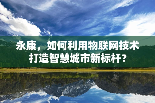 永康，如何利用物联网技术打造智慧城市新标杆？