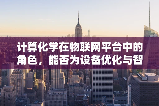 计算化学在物联网平台中的角色，能否为设备优化与智能决策提供新视角？