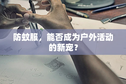 防蚊服，能否成为户外活动的新宠？