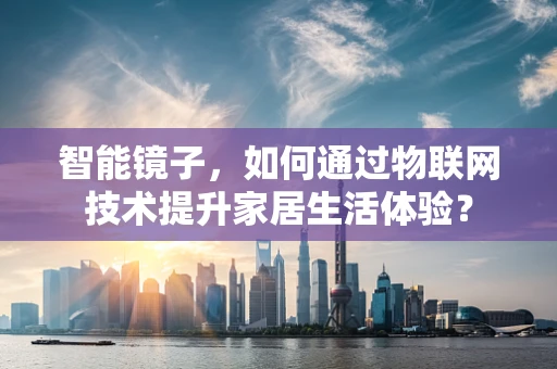 智能镜子，如何通过物联网技术提升家居生活体验？